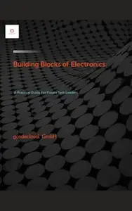 Building Blocks Of Electronic.: A Practical Guide For Future Tech Leaders.