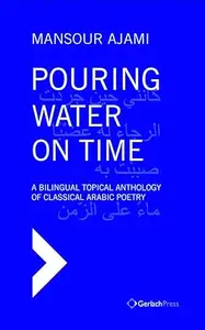 Pouring Water on Time: A Bilingual Topical Anthology of Classical Arabic Poetry