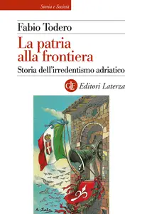 La patria alla frontiera. Storia dell'irredentismo adriatico - Fabio Todero