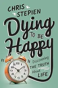 Dying To Be Happy: Discovering the Truth About Life