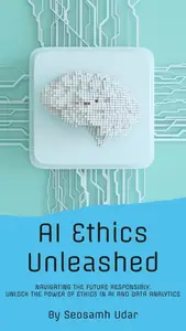 AI Ethics Unleashed: Navigating the Future Responsibly: Unlock the Power of Ethics in AI and Data Analytics