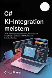 C# AI INTEGRATION MEISTERSCHAFT : 75 ML.NET-Projekte zum Erstellen, Trainieren und Bereitstellen praktischer KI-Modelle mit