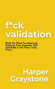 F*ck Validation: Break Free, Be Yourself, and Live Fully