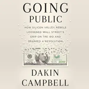 Going Public: How Silicon Valley Rebels Loosened Wall Street’s Grip on the IPO and Sparked a Revolution