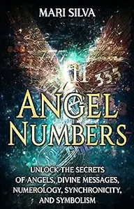 Angel Numbers: Unlock the Secrets of Angels, Divine Messages, Numerology, Synchronicity, and Symbolism