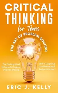 Critical Thinking for Teens - The Art of Problem Solving: The Thinking Mind Process for Logical Decision-Making With a