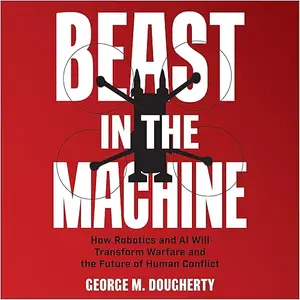 Beast in the Machine: How Robotics and AI Will Transform Warfare and the Future of Human Conflict [Audiobook]