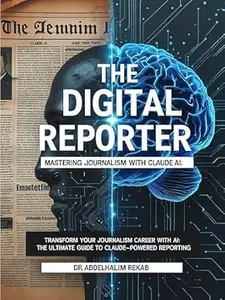 The Digital Reporter: Mastering Journalism with Claude AI: Transform Your Journalism Career with AI: The Ultimate Guide to