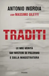 Antonio Ingroia - Traditi. Le mie verità sui misteri di Palermo e sulla Magistratura