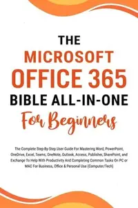 The Microsoft Office 365 Bible: All-in-One For Beginners The Complete Step-By-Step User