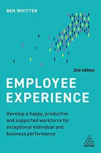 Employee Experience: Develop a Happy, Productive and Supported Workforce for Exceptional Individual and Business Performance