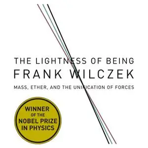 «The Lightness Being: Mass, Ether, and the Unification of Forces» by Frank Wilcze