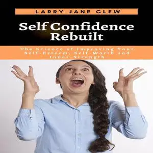 «Self Confidence Rebuilt: The Science of Improving Your Self-Esteem, Self-Worth and Inner-Strength» by Larry Jane Clew