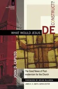 What Would Jesus Deconstruct?: The Good News of Postmodernism for the Church (Repost)