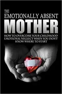 The Emotionally Absent Mother: How To Overcome Your Childhood Neglect When You Don't Know Where To Start & Meditations A Ed 3