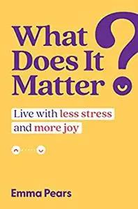 What Does It Matter?: Live with Less Stress and More Joy