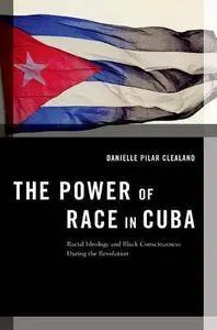 The Power of Race in Cuba: Racial Ideology and Black Consciousness During the Revolution