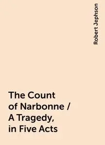 «The Count of Narbonne / A Tragedy, in Five Acts» by Robert Jephson