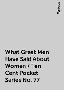 «What Great Men Have Said About Women / Ten Cent Pocket Series No. 77» by Various