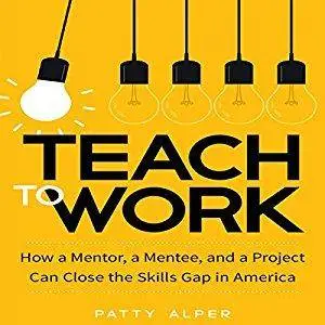 Teach to Work: How a Mentor, a Mentee, and a Project Can Close the Skills Gap in America [Audiobook]