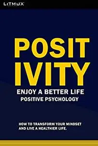 Positivity: Enjoy A Better Life. How To Transform Your Mindset And Live A Healthier Life. Positive Psychology