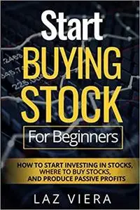 Start Buying Stock For Beginners: How To Start Investing In Stocks, Where To Buy Stocks, And Produce Passive Profits