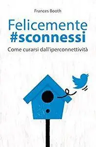 Frances Booth - Felicemente sconnessi. Come curarsi dall'iperconnettività (Repost)