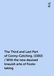 «The Third and Last Part of Conny-Catching. (1592) / With the new deuised knauish arte of Foole-taking» by R.G.