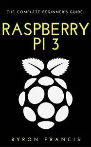 Raspberry Pi 3: The Complete Beginner's Guide - Step By Step Instructions