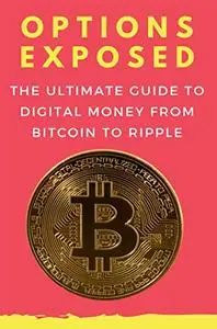 Options Exposed: The Ultimate Guide To Digital Money From Bitcoin to Ripple
