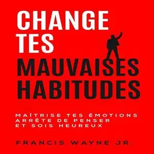 Francis Wayne Jr., "Change tes mauvaises habitudes: Maîtrise tes émotions, arrête de trop penser et sois heureux"