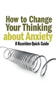 How to Change Your Thinking About Anxiety: Hazelden Quick Guides
