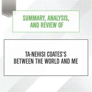 «Summary, Analysis, and Review of Ta-Nehisi Coates's Between the World and Me» by Start Publishing Notes