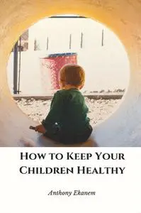«How to Keep Your Children Healthy» by Anthony Ekanem