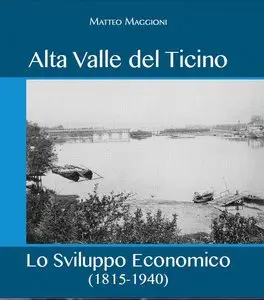 Matteo Maggioni - ALTA VALLE DEL TICINO. LO SVILUPPO ECONOMICO (1815-1940)