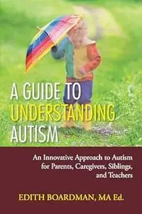 A Guide to Understanding Autism: An Innovative Approach to Autism for Parents, Caregivers, Siblings, and Teachers