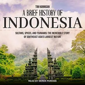 A Brief History of Indonesia: Sultans, Spices and Tsunamis: The Incredible Story of Southeast Asia's Largest Nation [Audiobook]