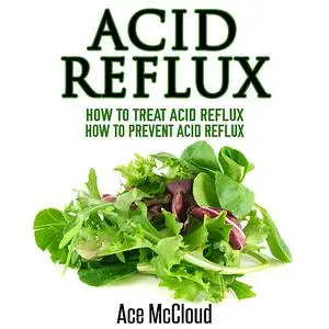«Acid Reflux: How To Treat Acid Reflux: How To Prevent Acid Reflux» by Ace McCloud