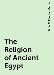 «The Religion of Ancient Egypt» by Sir W.M.Flinders Petrie