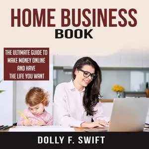 «Home Business Book: The Ultimate Guide To Make Money Online and Have the Life You Want» by Dolly F. Swift