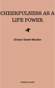 «Cheerfulness as a Life Power: A Self-Help Book About the Benefits of Laughter and Humor» by Orison Swett Marden