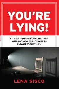 You're Lying: Secrets From an Expert Military Interrogator to Spot the Lies and Get to the Truth