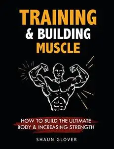 Training & Building Muscle: How to Build the Ultimate body & Increasing Strength (Build Muscle & Burn Fat Easily)