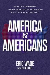 America vs. Americans: How Capitalism Has Failed a Capitalist Nation and What We Can Do About It