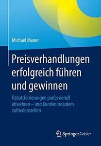 Preisverhandlungen erfolgreich führen und gewinnen: Rabattforderungen professionell abwehren - und Kunden trotzdem zufriedenste