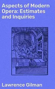 «Aspects of Modern Opera: Estimates and Inquiries» by Lawrence Gilman