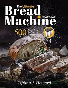 The Ultimate Bread Machine Cookbook: 500 No-fuss Recipes for Perfect Homemade Bread