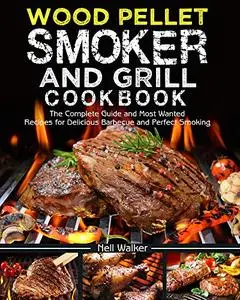 Wood Pellet Smoker and Grill Cookbook: The Complete Guide and Most Wanted Recipes for Delicious Barbecue and Perfect Smoking