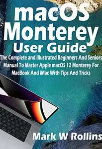 macOS Monterey User Guide: The Complete and Illustrated Beginners And Seniors Manual To Master Apple macOS