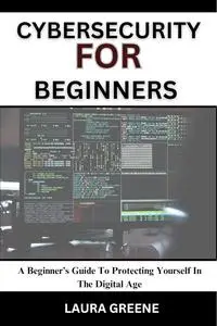 CYBERSECURITY FOR BEGINNERS : A Beginner’s Guide To Protecting Yourself In The Digital Age